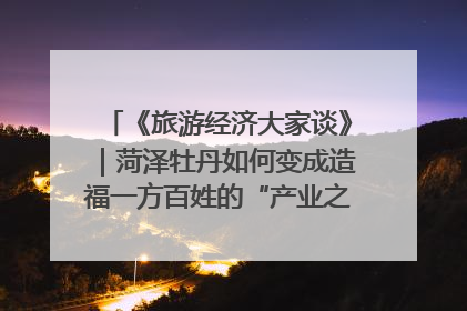 《旅游经济大家谈》｜菏泽牡丹如何变成造福一方百姓的“产业之花”“富民之花”？