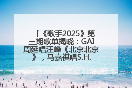 《歌手2025》第三期歌单揭晓：GAI周延唱汪峰《北京北京》，马嘉祺唱S.H.E《你曾是少年》