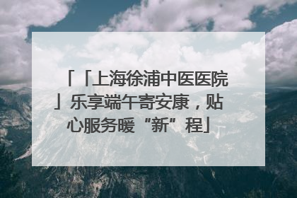「上海徐浦中医医院」乐享端午寄安康，贴心服务暖“新”程