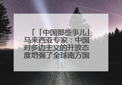 「中国那些事儿」马来西亚专家：中国对多边主义的开放态度增强了全球南方国家的力量