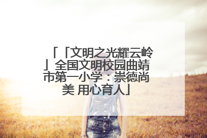 「文明之光耀云岭」全国文明校园曲靖市第一小学：崇德尚美 用心育人