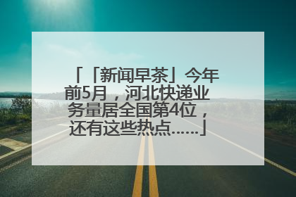 「新闻早茶」今年前5月，河北快递业务量居全国第4位，还有这些热点……