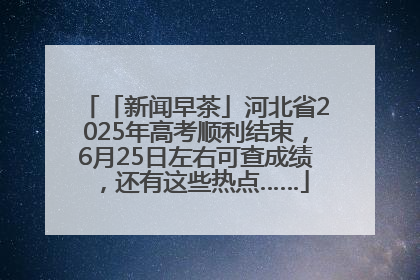 「新闻早茶」河北省2025年高考顺利结束，6月25日左右可查成绩，还有这些热点……