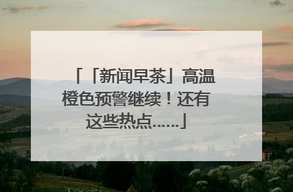 「新闻早茶」高温橙色预警继续！还有这些热点……