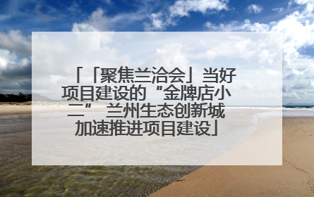 「聚焦兰洽会」当好项目建设的“金牌店小二” 兰州生态创新城加速推进项目建设