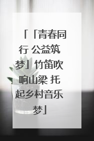 「青春同行 公益筑梦」竹笛吹响山梁 托起乡村音乐梦