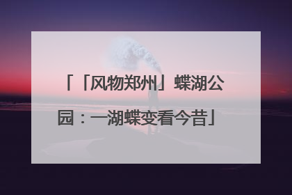 「风物郑州」蝶湖公园：一湖蝶变看今昔