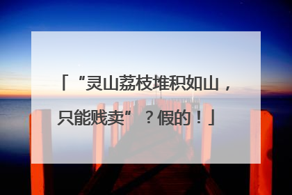 “灵山荔枝堆积如山，只能贱卖”？假的！