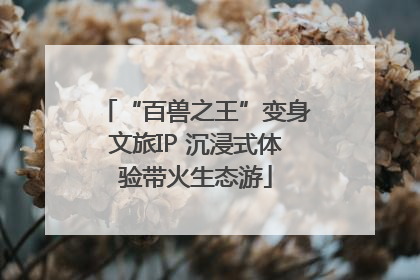 “百兽之王”变身文旅IP 沉浸式体验带火生态游