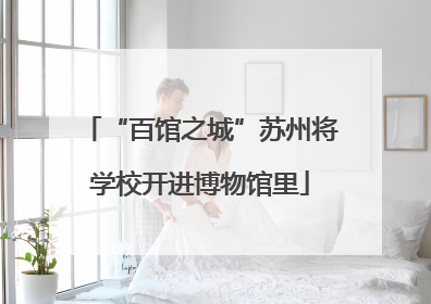 “百馆之城”苏州将学校开进博物馆里