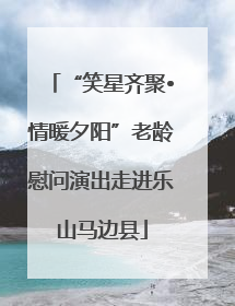 “笑星齐聚•情暖夕阳”老龄慰问演出走进乐山马边县
