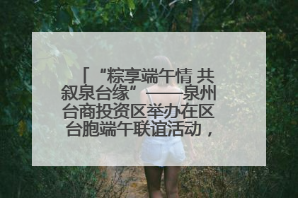 “粽享端午情 共叙泉台缘”——泉州台商投资区举办在区台胞端午联谊活动，共话同源深情