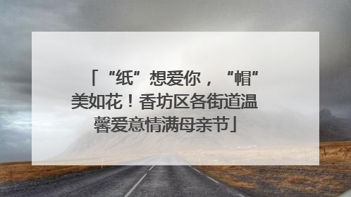 “纸”想爱你，“帽”美如花！香坊区各街道温馨爱意情满母亲节