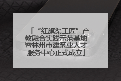 “红旗渠工匠”产教融合实践示范基地暨林州市建筑业人才服务中心正式成立