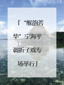 “缑韵芳华”宁海平调折子戏专场举行