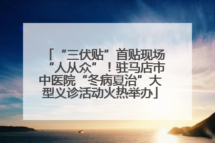 “三伏贴”首贴现场“人从众”！驻马店市中医院“冬病夏治”大型义诊活动火热举办