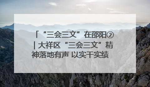 “三会三文”在邵阳②｜大祥区“三会三文”精神落地有声 以实干实绩助力区域高质量发展