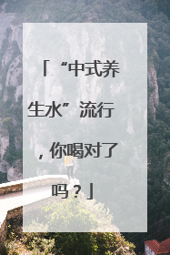 “中式养生水”流行，你喝对了吗？