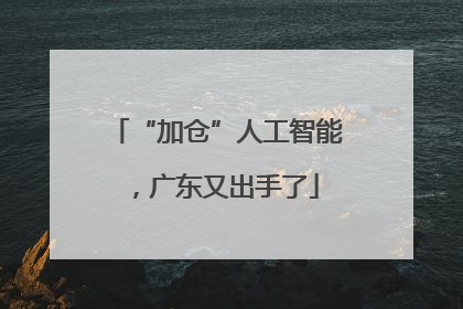 “加仓”人工智能，广东又出手了