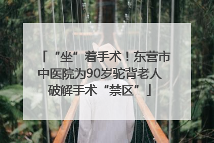 “坐”着手术！东营市中医院为90岁驼背老人破解手术“禁区”