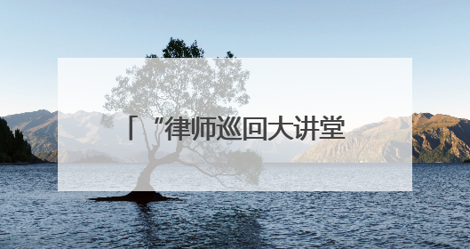 “律师巡回大讲堂”为“法律明白人”注入法治活力