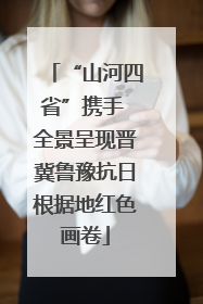 “山河四省”携手 全景呈现晋冀鲁豫抗日根据地红色画卷
