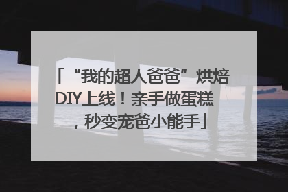 “我的超人爸爸”烘焙DIY上线！亲手做蛋糕，秒变宠爸小能手
