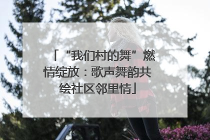 “我们村的舞”燃情绽放：歌声舞韵共绘社区邻里情
