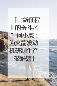 “新征程上的奋斗者”何小虎：为火箭发动机研制生产破难题