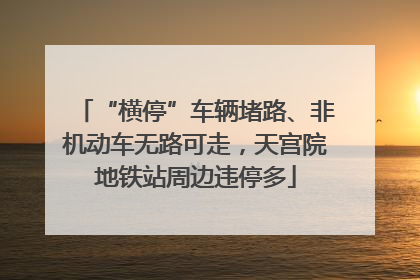 “横停”车辆堵路、非机动车无路可走，天宫院地铁站周边违停多