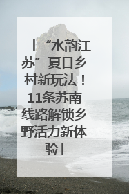 “水韵江苏”夏日乡村新玩法！11条苏南线路解锁乡野活力新体验
