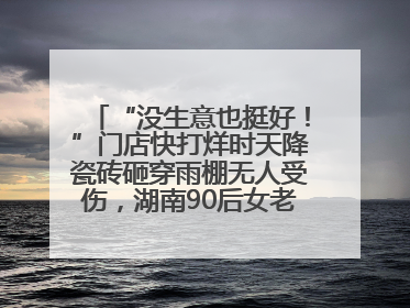 “没生意也挺好！”门店快打烊时天降瓷砖砸穿雨棚无人受伤，湖南90后女老板心态超好