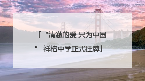 “清澈的爱 只为中国” 祥榕中学正式挂牌