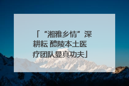“湘雅乡情”深耕耘 醴陵本土医疗团队显真功夫