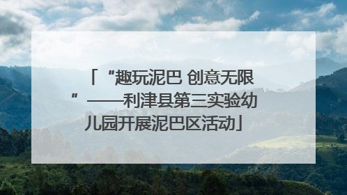 “趣玩泥巴 创意无限”——利津县第三实验幼儿园开展泥巴区活动
