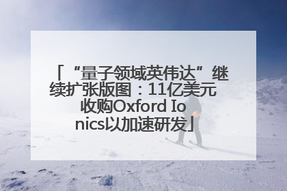 “量子领域英伟达”继续扩张版图：11亿美元收购Oxford Ionics以加速研发