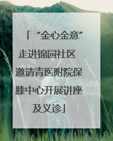 “金心金意”走进锦园社区 邀请青医附院保膝中心开展讲座及义诊