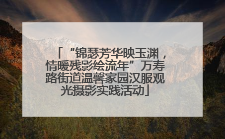 “锦瑟芳华映玉渊，情暖残影绘流年”万寿路街道温馨家园汉服观光摄影实践活动