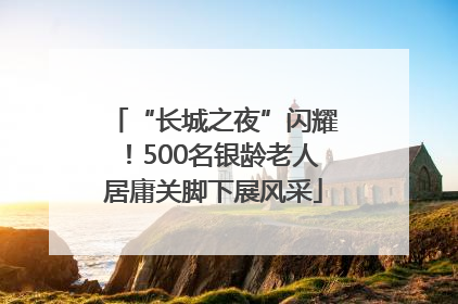 “长城之夜”闪耀！500名银龄老人居庸关脚下展风采