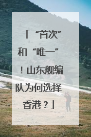 “首次”和“唯一”！山东舰编队为何选择香港？