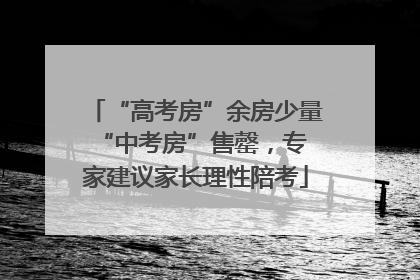“高考房”余房少量 “中考房”售罄，专家建议家长理性陪考