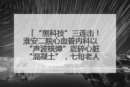 “黑科技”三连击！淮安二院心血管内科以“声波核弹”震碎心脏“混凝土”，七旬老人重获“心”生
