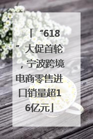“618”大促首轮，宁波跨境电商零售进口销量超16亿元