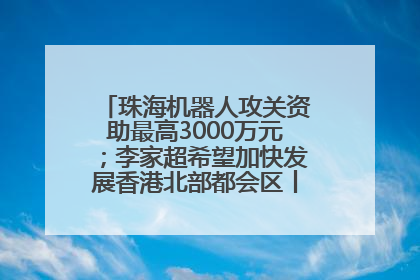 珠海机器人攻关资助最高3000万元；李家超希望加快发展香港北部都会区丨大湾区财经早参