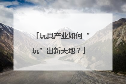 玩具产业如何“玩”出新天地？