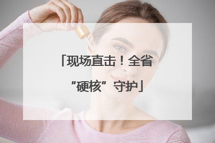 现场直击！全省“硬核”守护