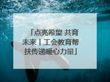 点亮希望 共育未来丨工会教育帮扶传递暖心力量
