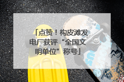 点赞！构皮滩发电厂获评“全国文明单位”称号