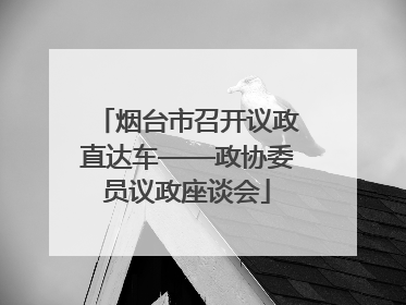 烟台市召开议政直达车——政协委员议政座谈会