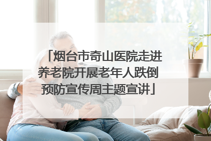 烟台市奇山医院走进养老院开展老年人跌倒预防宣传周主题宣讲